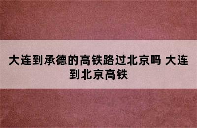 大连到承德的高铁路过北京吗 大连到北京高铁